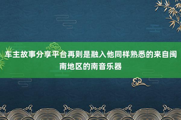 车主故事分享平台再则是融入他同样熟悉的来自闽南地区的南音乐器