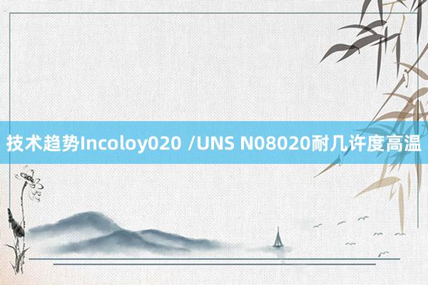 技术趋势Incoloy020 /UNS N08020耐几许度高温