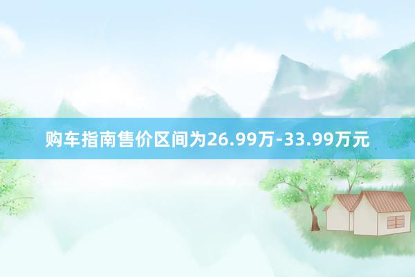 购车指南售价区间为26.99万-33.99万元