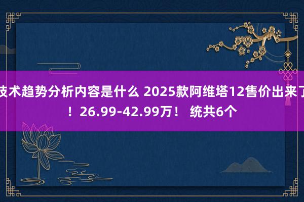 技术趋势分析内容是什么 2025款阿维塔12售价出来了！26.99-42.99万！ 统共6个