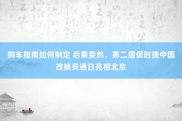 购车指南如何制定 后果斐然，第二届保时捷中国改换灵通日亮相北京