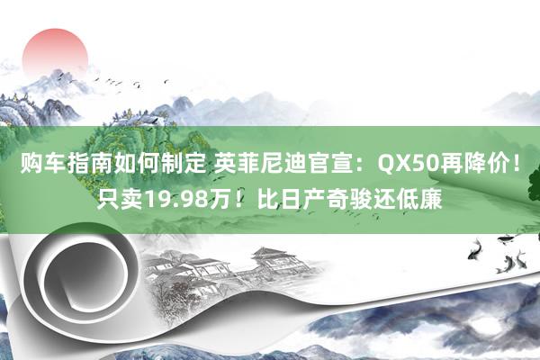 购车指南如何制定 英菲尼迪官宣：QX50再降价！只卖19.98万！比日产奇骏还低廉