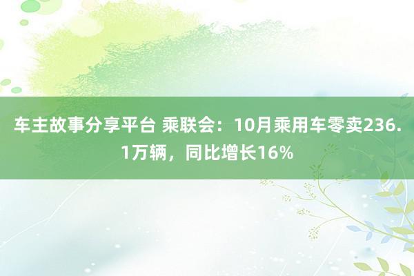 车主故事分享平台 乘联会：10月乘用车零卖236.1万辆，同比增长16%