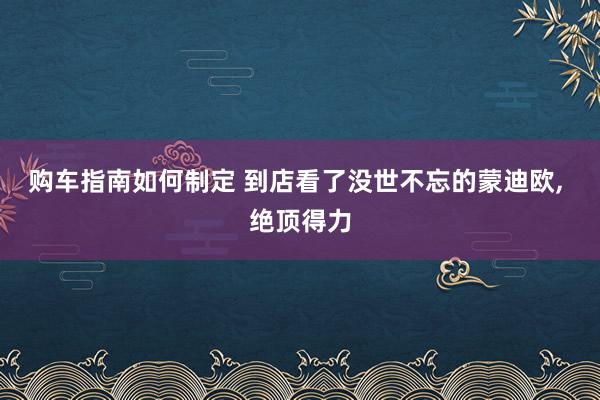 购车指南如何制定 到店看了没世不忘的蒙迪欧, 绝顶得力