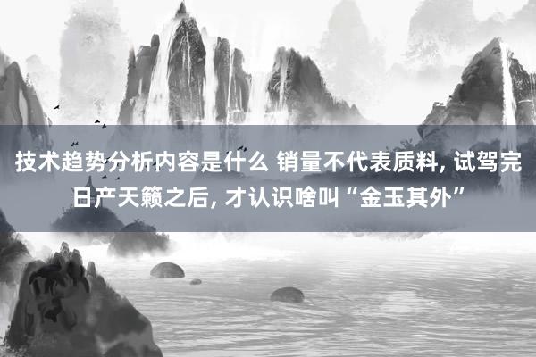 技术趋势分析内容是什么 销量不代表质料, 试驾完日产天籁之后, 才认识啥叫“金玉其外”