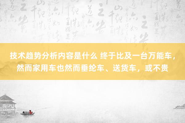 技术趋势分析内容是什么 终于比及一台万能车，然而家用车也然而垂纶车、送货车，或不贵