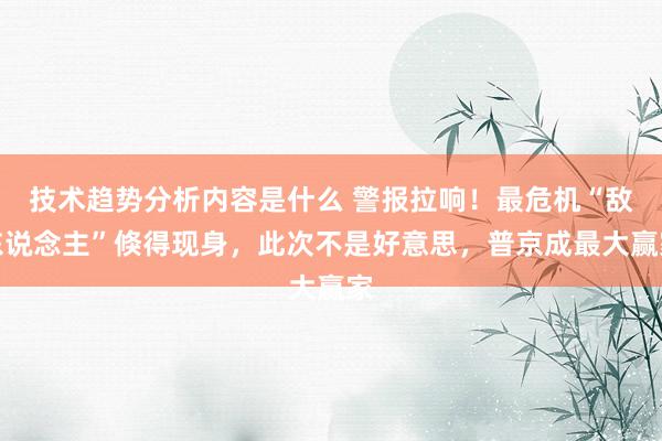 技术趋势分析内容是什么 警报拉响！最危机“敌东说念主”倏得现身，此次不是好意思，普京成最大赢家