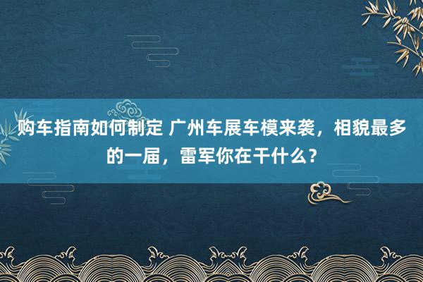 购车指南如何制定 广州车展车模来袭，相貌最多的一届，雷军你在干什么？