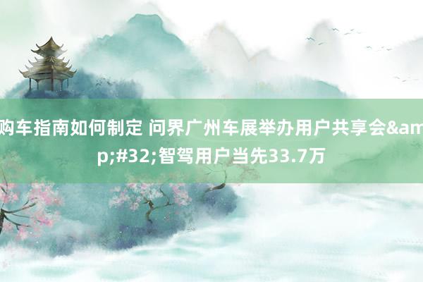 购车指南如何制定 问界广州车展举办用户共享会&#32;智驾用户当先33.7万