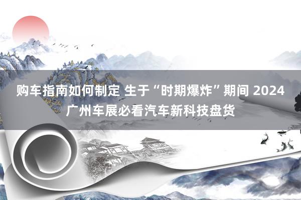 购车指南如何制定 生于“时期爆炸”期间 2024广州车展必看汽车新科技盘货