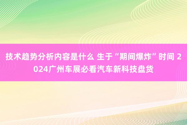 技术趋势分析内容是什么 生于“期间爆炸”时间 2024广州车展必看汽车新科技盘货