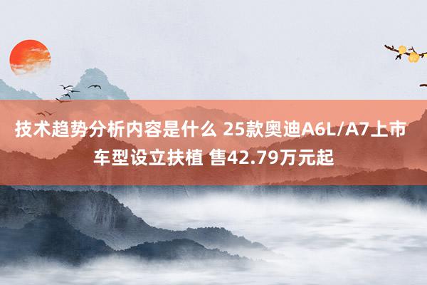 技术趋势分析内容是什么 25款奥迪A6L/A7上市 车型设立扶植 售42.79万元起