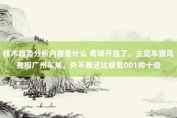 技术趋势分析内容是什么 奇瑞开挂了，主见车猎风亮相广州车展，外不雅还比极氪001帅十倍