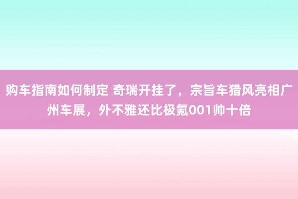 购车指南如何制定 奇瑞开挂了，宗旨车猎风亮相广州车展，外不雅还比极氪001帅十倍