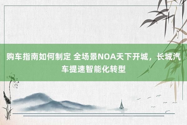 购车指南如何制定 全场景NOA天下开城，长城汽车提速智能化转型