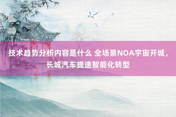 技术趋势分析内容是什么 全场景NOA宇宙开城，长城汽车提速智能化转型