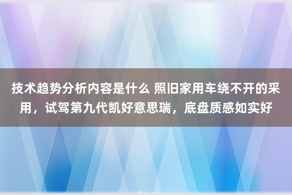 技术趋势分析内容是什么 照旧家用车绕不开的采用，试驾第九代凯好意思瑞，底盘质感如实好