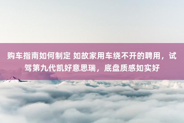 购车指南如何制定 如故家用车绕不开的聘用，试驾第九代凯好意思瑞，底盘质感如实好