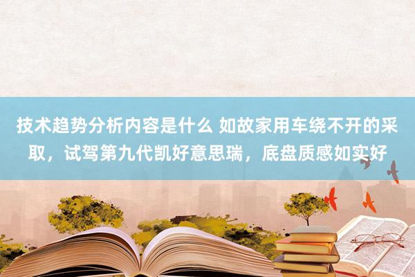 技术趋势分析内容是什么 如故家用车绕不开的采取，试驾第九代凯好意思瑞，底盘质感如实好