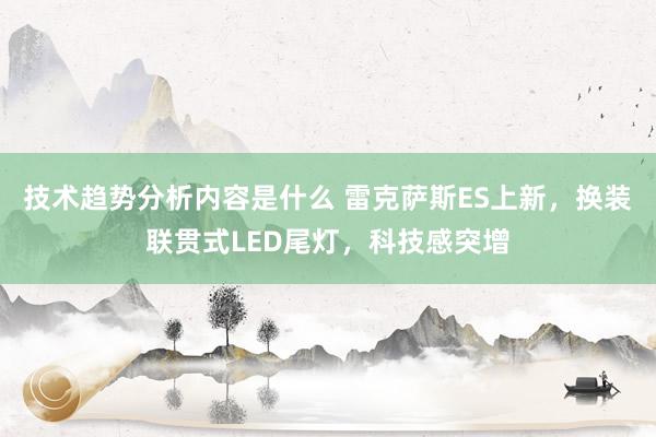 技术趋势分析内容是什么 雷克萨斯ES上新，换装联贯式LED尾灯，科技感突增