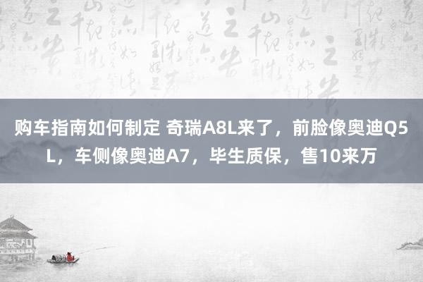 购车指南如何制定 奇瑞A8L来了，前脸像奥迪Q5L，车侧像奥迪A7，毕生质保，售10来万