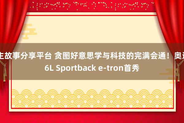 车主故事分享平台 贪图好意思学与科技的完满会通！奥迪Q6L Sportback e-tron首秀