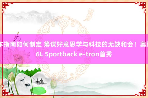 购车指南如何制定 筹谋好意思学与科技的无缺和会！奥迪Q6L Sportback e-tron首秀