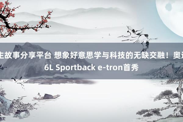 车主故事分享平台 想象好意思学与科技的无缺交融！奥迪Q6L Sportback e-tron首秀