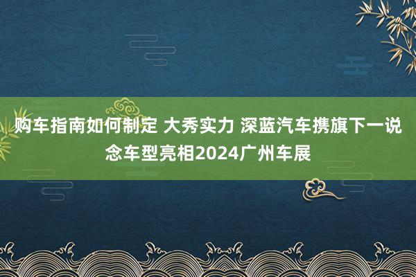 购车指南如何制定 大秀实力 深蓝汽车携旗下一说念车型亮相2024广州车展