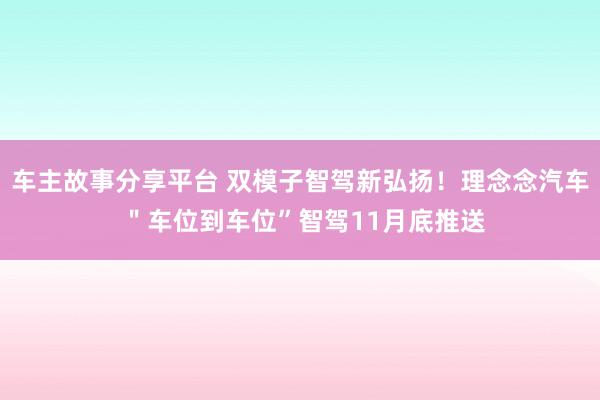 车主故事分享平台 双模子智驾新弘扬！理念念汽车 ＂车位到车位”智驾11月底推送