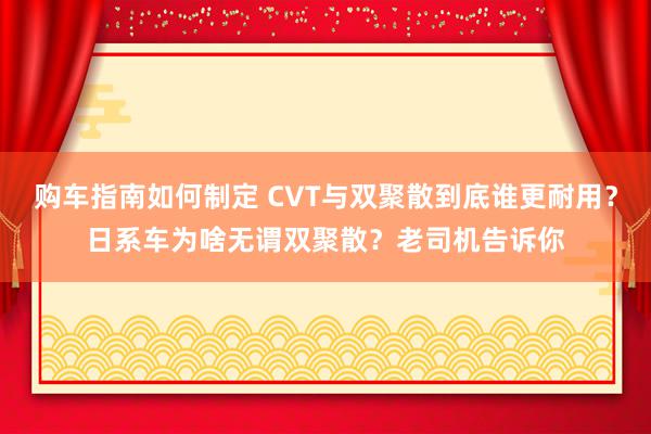 购车指南如何制定 CVT与双聚散到底谁更耐用？日系车为啥无谓双聚散？老司机告诉你