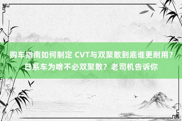 购车指南如何制定 CVT与双聚散到底谁更耐用？日系车为啥不必双聚散？老司机告诉你