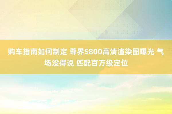 购车指南如何制定 尊界S800高清渲染图曝光 气场没得说 匹配百万级定位