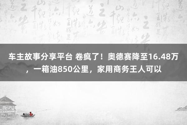 车主故事分享平台 卷疯了！奥德赛降至16.48万，一箱油850公里，家用商务王人可以