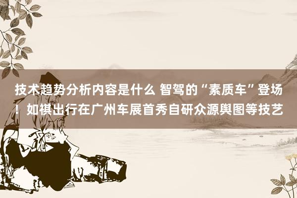 技术趋势分析内容是什么 智驾的“素质车”登场！如祺出行在广州车展首秀自研众源舆图等技艺