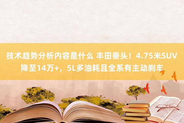 技术趋势分析内容是什么 丰田垂头！4.75米SUV降至14万+，5L多油耗且全系有主动刹车