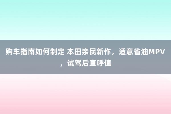 购车指南如何制定 本田亲民新作，适意省油MPV，试驾后直呼值