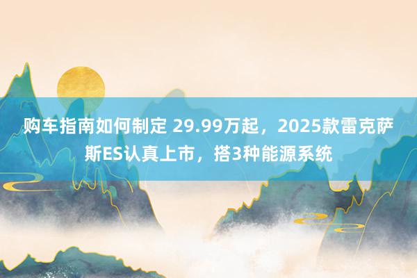 购车指南如何制定 29.99万起，2025款雷克萨斯ES认真上市，搭3种能源系统