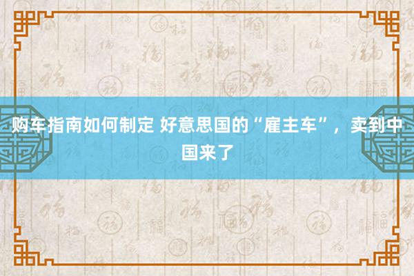 购车指南如何制定 好意思国的“雇主车”，卖到中国来了