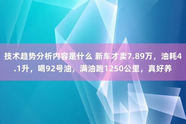 技术趋势分析内容是什么 新车才卖7.89万，油耗4.1升，喝92号油，满油跑1250公里，真好养