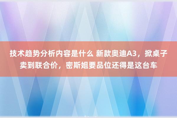 技术趋势分析内容是什么 新款奥迪A3，掀桌子卖到联合价，密斯姐要品位还得是这台车