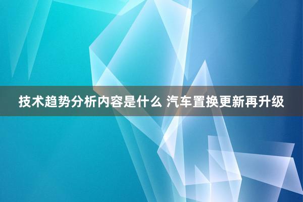 技术趋势分析内容是什么 汽车置换更新再升级