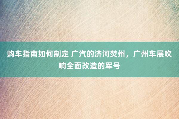 购车指南如何制定 广汽的济河焚州，广州车展吹响全面改造的军号