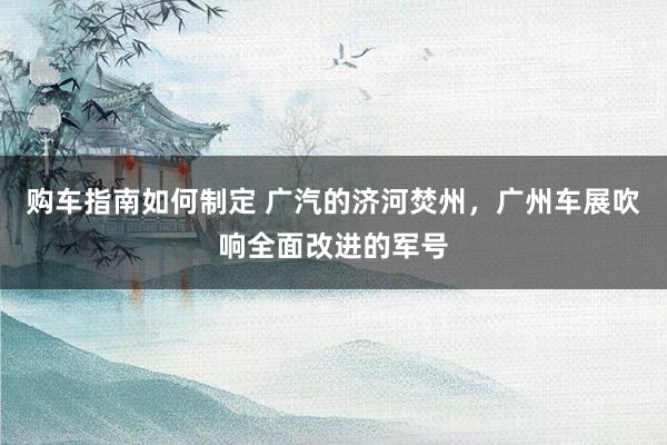 购车指南如何制定 广汽的济河焚州，广州车展吹响全面改进的军号