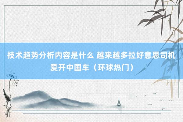 技术趋势分析内容是什么 越来越多拉好意思司机爱开中国车（环球热门）