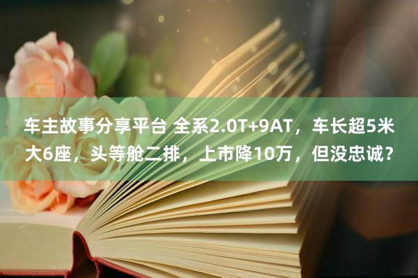 车主故事分享平台 全系2.0T+9AT，车长超5米大6座，头等舱二排，上市降10万，但没忠诚？