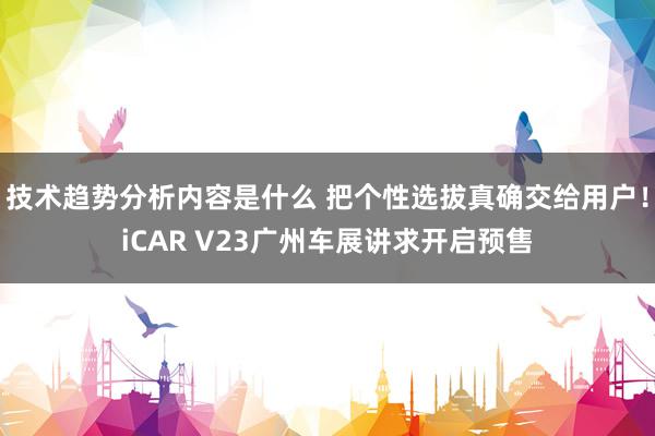 技术趋势分析内容是什么 把个性选拔真确交给用户！iCAR V23广州车展讲求开启预售