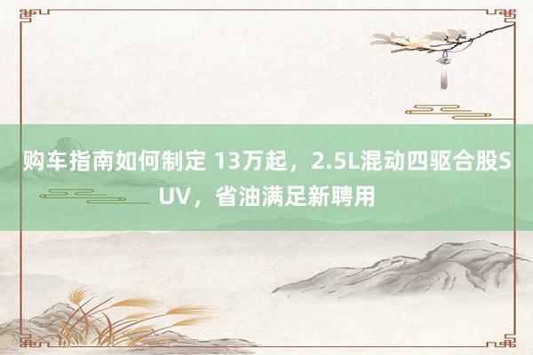 购车指南如何制定 13万起，2.5L混动四驱合股SUV，省油满足新聘用