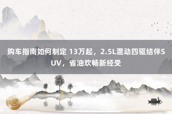 购车指南如何制定 13万起，2.5L混动四驱结伴SUV，省油欢畅新经受