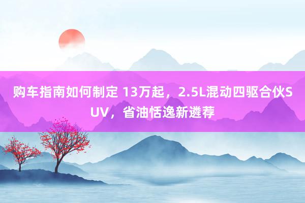 购车指南如何制定 13万起，2.5L混动四驱合伙SUV，省油恬逸新遴荐